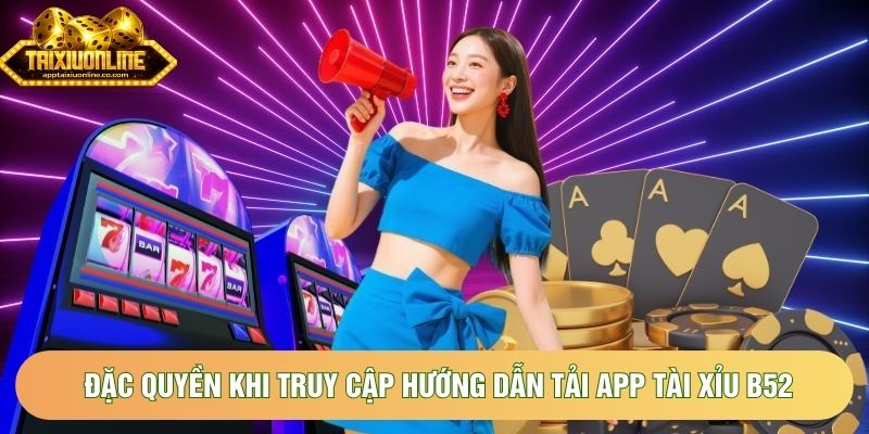 Đặc quyền khi truy cập hướng dẫn tải app tài xỉu B52